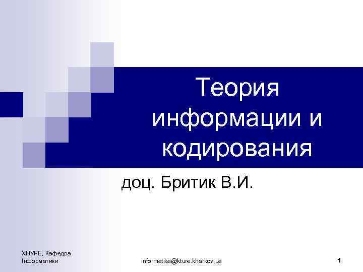 Теория информации и кодирования доц. Бритик В. И. ХНУРЕ, Кафедра Інформатики informatika@kture. kharkov. ua