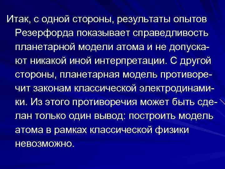 Итак, с одной стороны, результаты опытов Резерфорда показывает справедливость планетарной модели атома и не