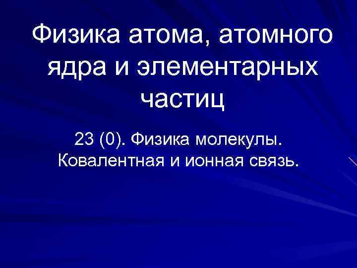 Физика атома, атомного ядра и элементарных частиц 23 (0). Физика молекулы. Ковалентная и ионная