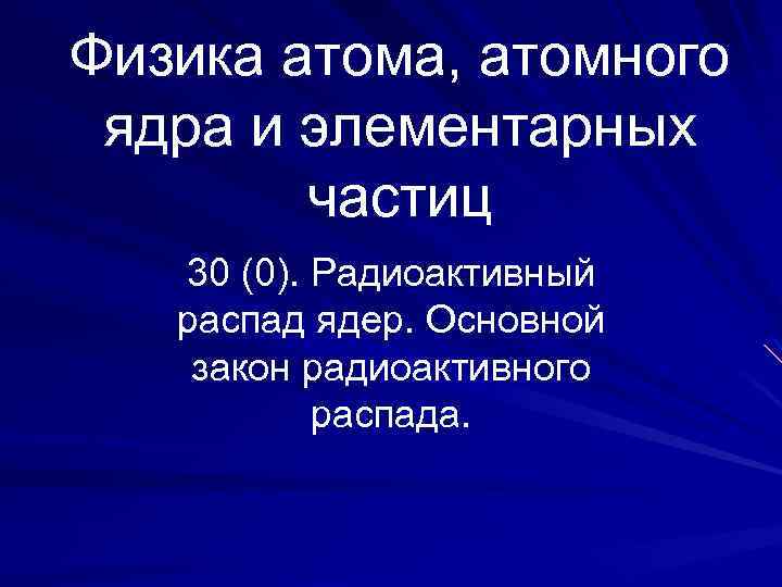 Физика атома, атомного ядра и элементарных частиц 30 (0). Радиоактивный распад ядер. Основной закон