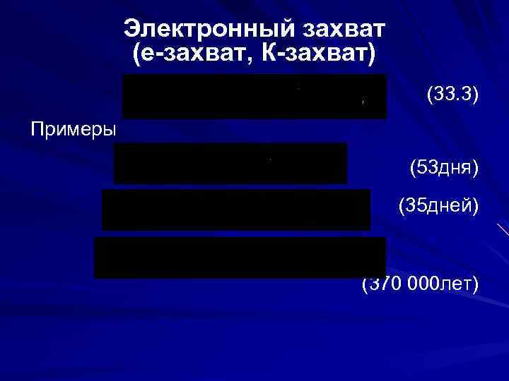 Электронный захват (e-захват, К-захват) (33. 3) Примеры (53 дня) (35 дней) (370 000 лет)