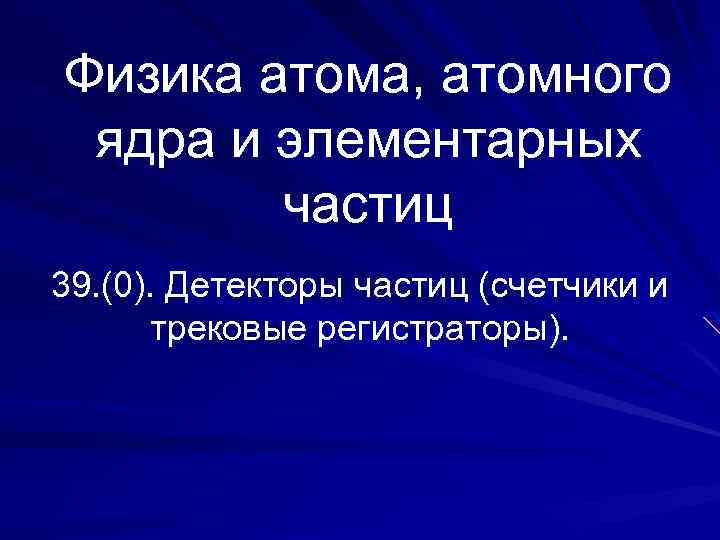 Физика атома, атомного ядра и элементарных частиц 39. (0). Детекторы частиц (счетчики и трековые