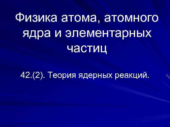 Физика атома, атомного ядра и элементарных частиц 42. (2). Теория ядерных реакций. 