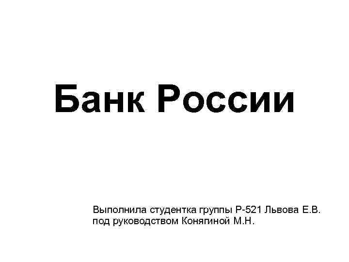 Банк России Выполнила студентка группы Р-521 Львова Е. В. под руководством Конягиной М. Н.