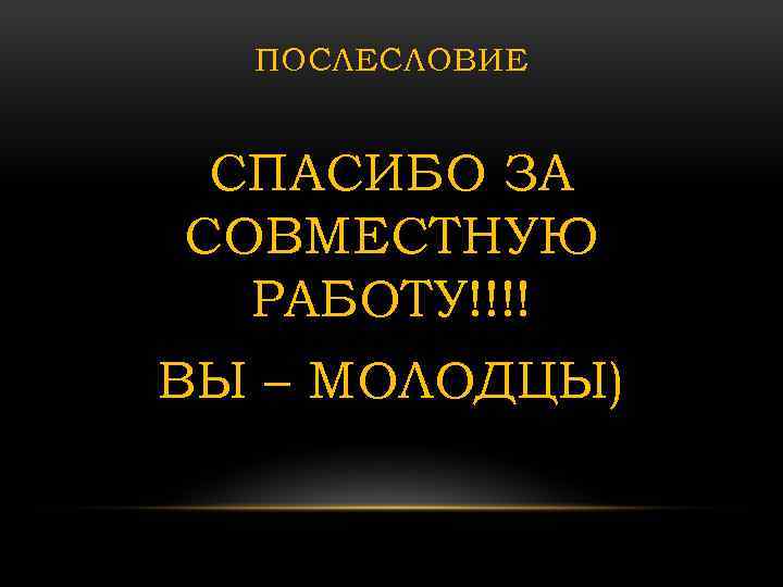 ПОСЛЕСЛОВИЕ СПАСИБО ЗА СОВМЕСТНУЮ РАБОТУ!!!! ВЫ – МОЛОДЦЫ) 