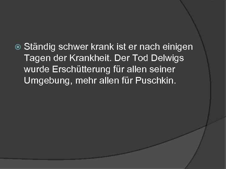  Ständig schwer krank ist er nach einigen Tagen der Krankheit. Der Tod Delwigs