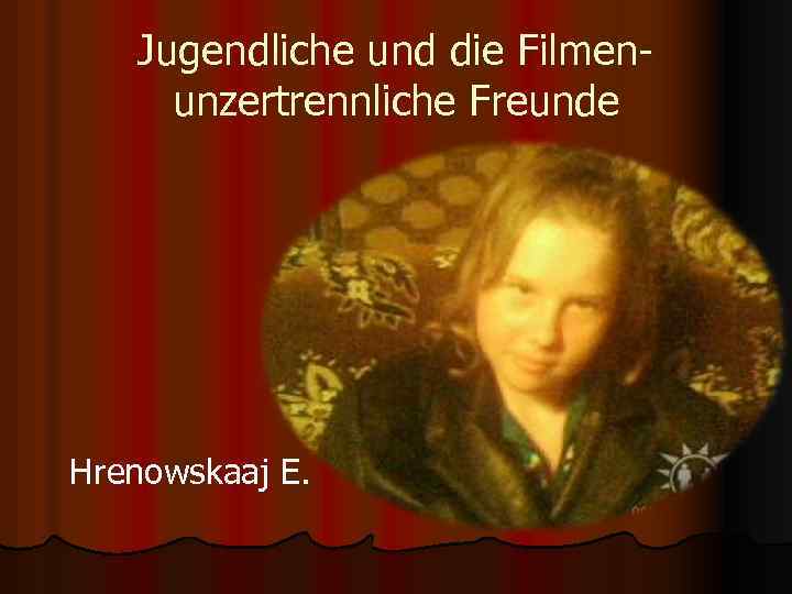 Jugendliche und die Filmenunzertrennliche Freunde Hrenowskaaj E. 