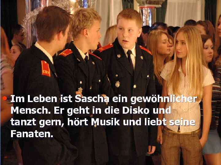  • Im Leben ist Sascha ein gewöhnlicher Mensch. Er geht in die Disko