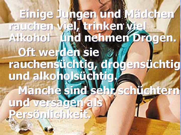 Einige Jungen und Mädchen rauchen viel, trinken viel Alkohol und nehmen Drogen. Oft werden