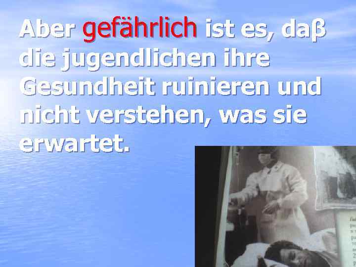 Aber gefährlich ist es, daβ die jugendlichen ihre Gesundheit ruinieren und nicht verstehen, was
