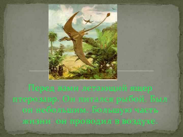 Перед вами летающий ящер птерозавр. Он питался рыбой. Был он небольшим. Большую часть жизни