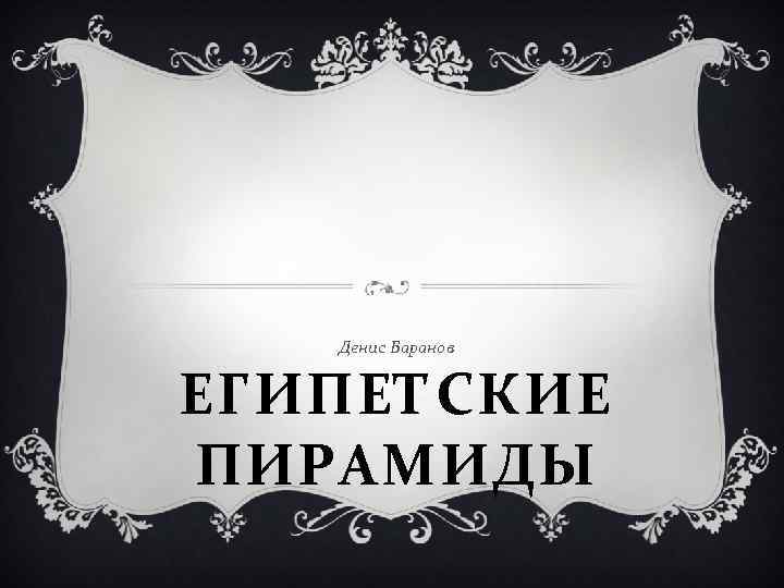 Денис Баранов ЕГИПЕТСКИЕ ПИРАМИДЫ 