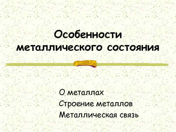 Особенности металлического состояния О металлах Строение металлов Металлическая связь 