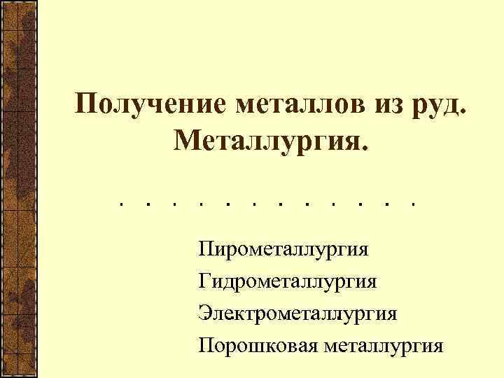 Получение металлов из руд. Металлургия. Пирометаллургия Гидрометаллургия Электрометаллургия Порошковая металлургия 