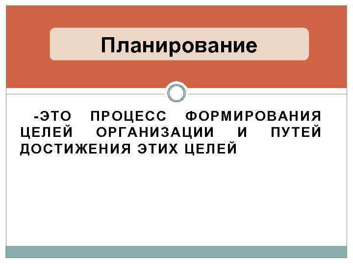 Планирование -ЭТО ПРОЦЕСС ФОРМИРОВАНИЯ ЦЕЛЕЙ ОРГАНИЗАЦИИ И ПУТЕЙ ДОСТИЖЕНИЯ ЭТИХ ЦЕЛЕЙ 