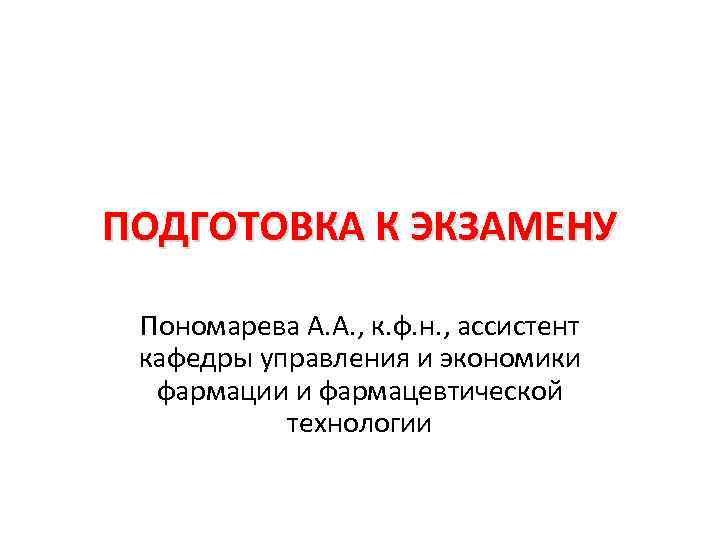 ПОДГОТОВКА К ЭКЗАМЕНУ Пономарева А. А. , к. ф. н. , ассистент кафедры управления