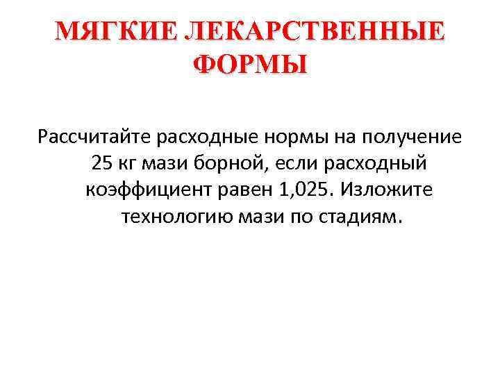 МЯГКИЕ ЛЕКАРСТВЕННЫЕ ФОРМЫ Рассчитайте расходные нормы на получение 25 кг мази борной, если расходный