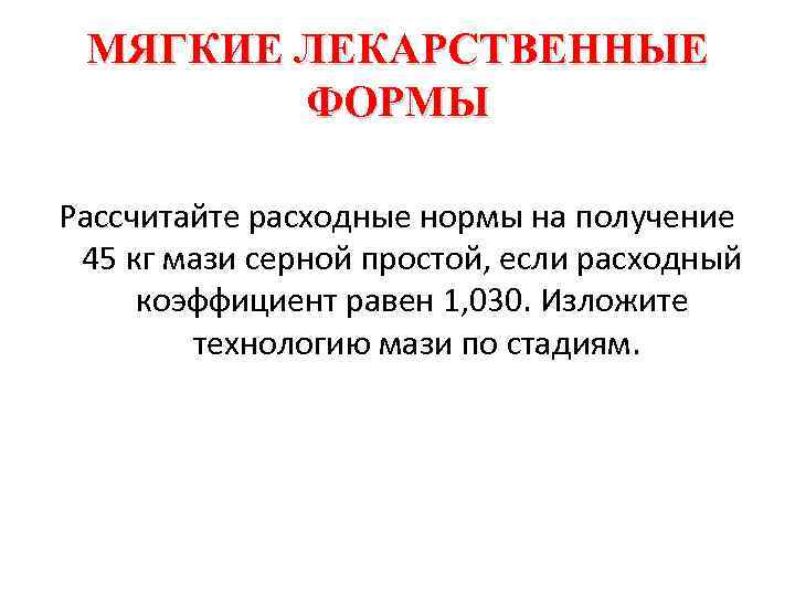 МЯГКИЕ ЛЕКАРСТВЕННЫЕ ФОРМЫ Рассчитайте расходные нормы на получение 45 кг мази серной простой, если