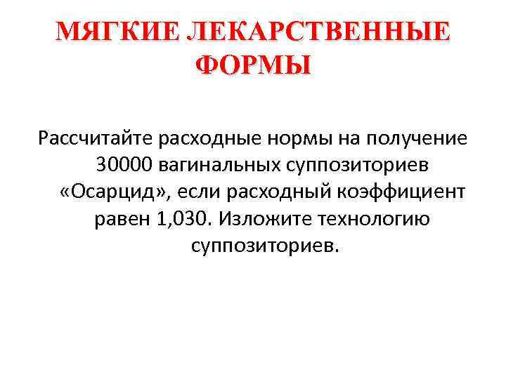 МЯГКИЕ ЛЕКАРСТВЕННЫЕ ФОРМЫ Рассчитайте расходные нормы на получение 30000 вагинальных суппозиториев «Осарцид» , если