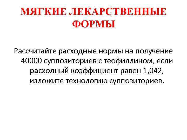 МЯГКИЕ ЛЕКАРСТВЕННЫЕ ФОРМЫ Рассчитайте расходные нормы на получение 40000 суппозиториев с теофиллином, если расходный