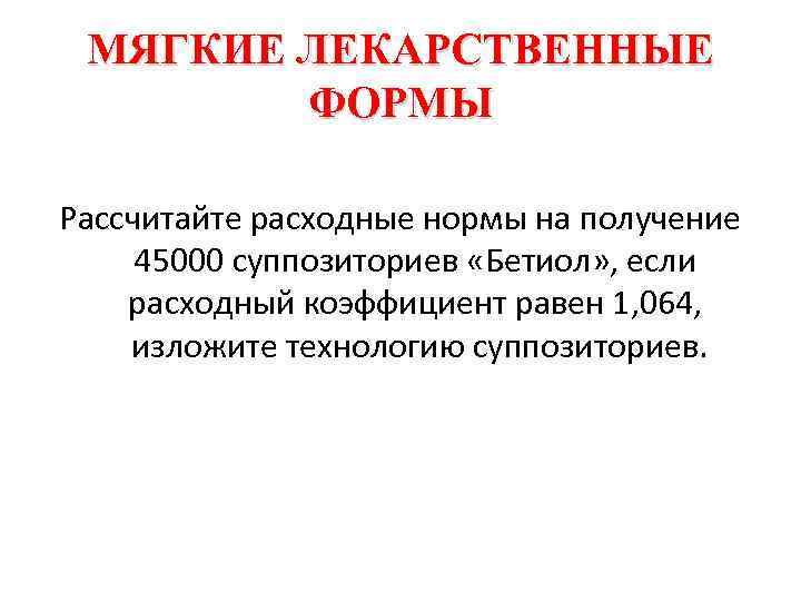 МЯГКИЕ ЛЕКАРСТВЕННЫЕ ФОРМЫ Рассчитайте расходные нормы на получение 45000 суппозиториев «Бетиол» , если расходный