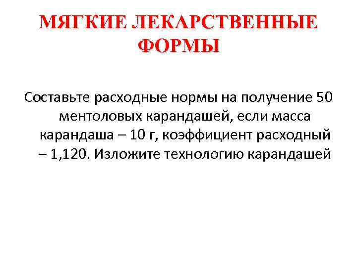 МЯГКИЕ ЛЕКАРСТВЕННЫЕ ФОРМЫ Составьте расходные нормы на получение 50 ментоловых карандашей, если масса карандаша