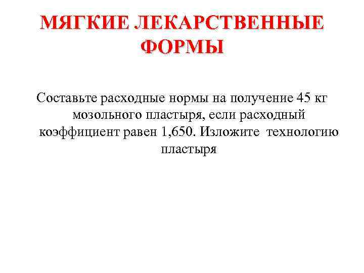 МЯГКИЕ ЛЕКАРСТВЕННЫЕ ФОРМЫ Составьте расходные нормы на получение 45 кг мозольного пластыря, если расходный