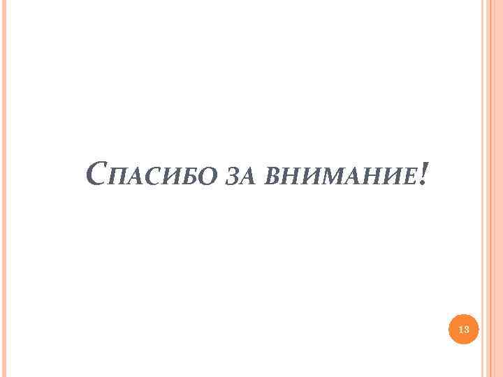 СПАСИБО ЗА ВНИМАНИЕ! 13 
