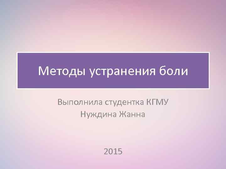 Методы устранения боли Выполнила студентка КГМУ Нуждина Жанна 2015 