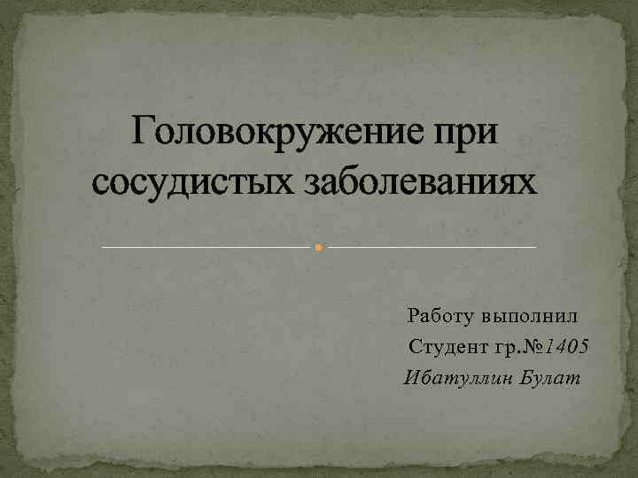 Головокружение при сосудистых заболеваниях Работу выполнил Студент гр. № 1405 Ибатуллин Булат 