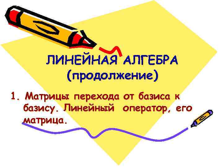 ЛИНЕЙНАЯ АЛГЕБРА (продолжение) 1. Матрицы перехода от базиса к базису. Линейный оператор, его матрица.