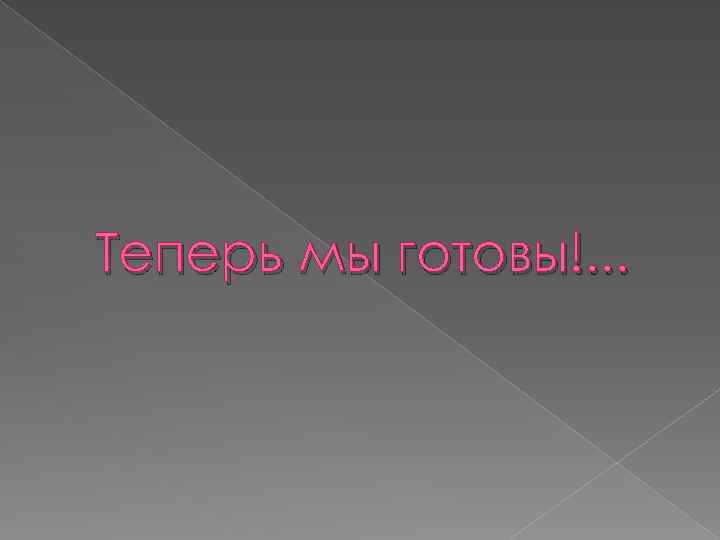Теперь мы готовы!. . . 
