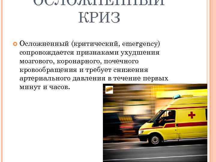 ОСЛОЖНЕННЫЙ КРИЗ Осложненный (критический, emergency) сопровождается признаками ухудшения мозгового, коронарного, почечного кровообращения и требует