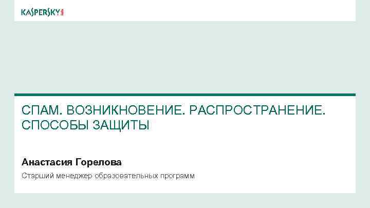  СПАМ. ВОЗНИКНОВЕНИЕ. РАСПРОСТРАНЕНИЕ. СПОСОБЫ ЗАЩИТЫ Анастасия Горелова Старший менеджер образовательных программ 