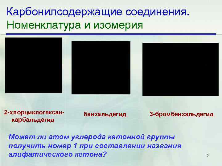 Карбонилсодержащие соединения. Номенклатура и изомерия 2 хлорциклогексан карбальдегид бензальдегид 3 бромбензальдегид Может ли атом