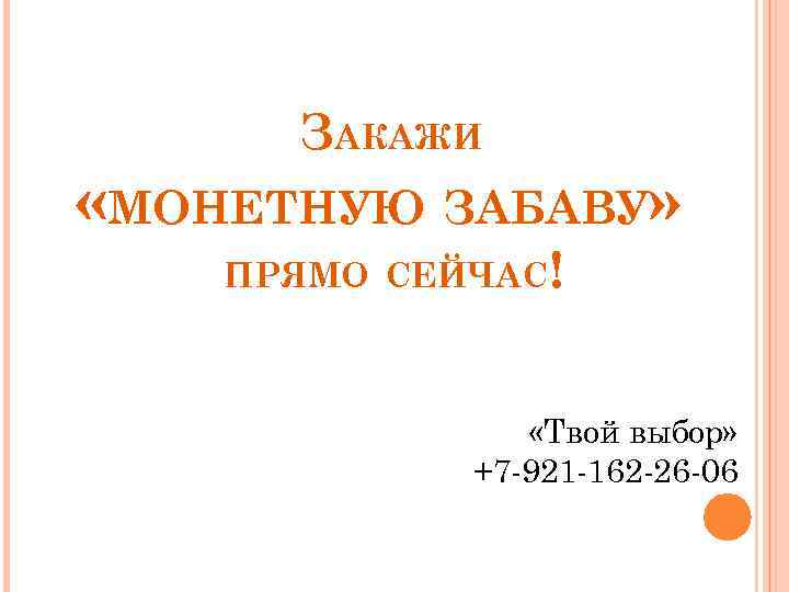 ЗАКАЖИ «МОНЕТНУЮ ЗАБАВУ» ПРЯМО СЕЙЧАС! «Твой выбор» +7 -921 -162 -26 -06 