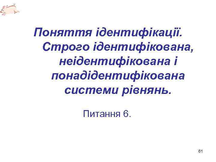 Поняття ідентифікації. Строго ідентифікована, неідентифікована і понадідентифікована системи рівнянь. Питання 6. 61 