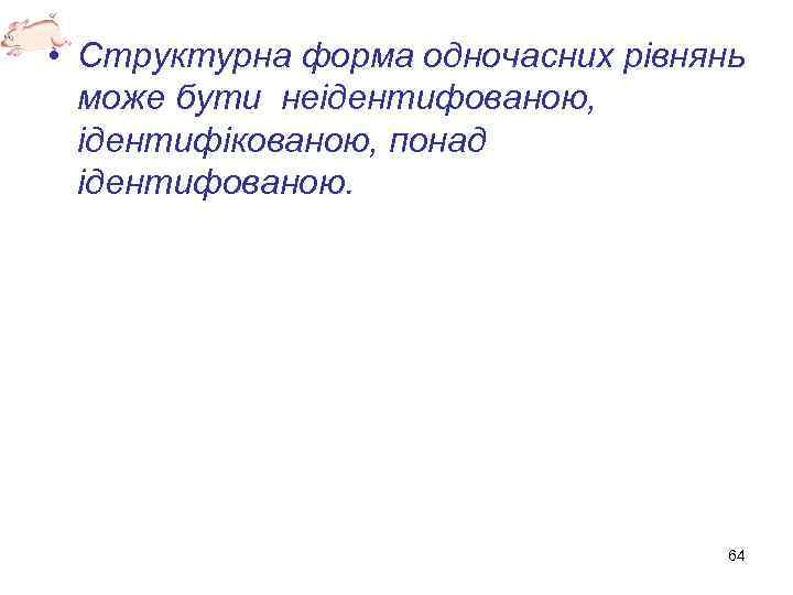  • Структурна форма одночасних рівнянь може бути неідентифованою, ідентифікованою, понад ідентифованою. 64 