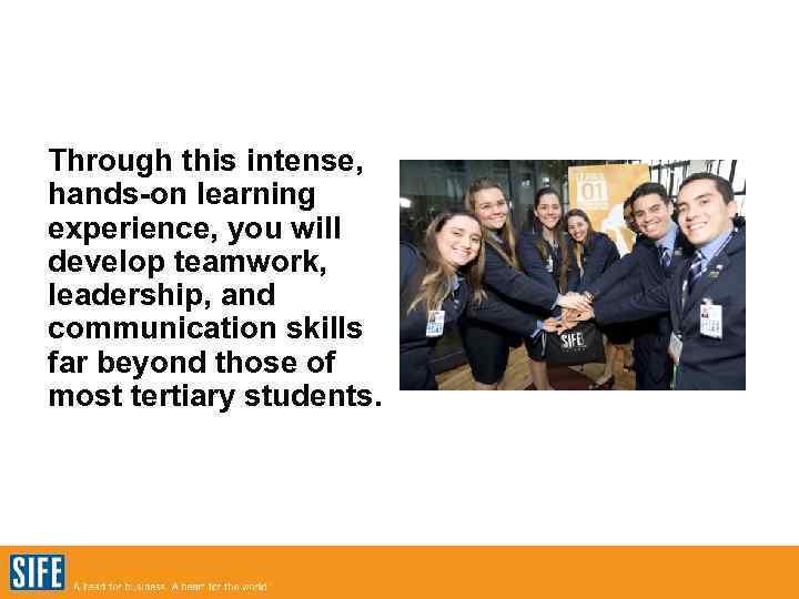 Through this intense, hands-on learning experience, you will develop teamwork, leadership, and communication skills