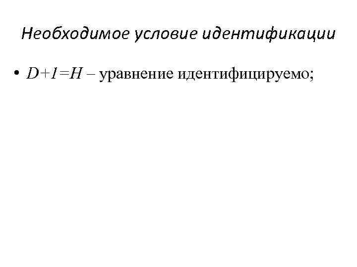 Необходимое условие идентификации • D+1=H – уравнение идентифицируемо; 
