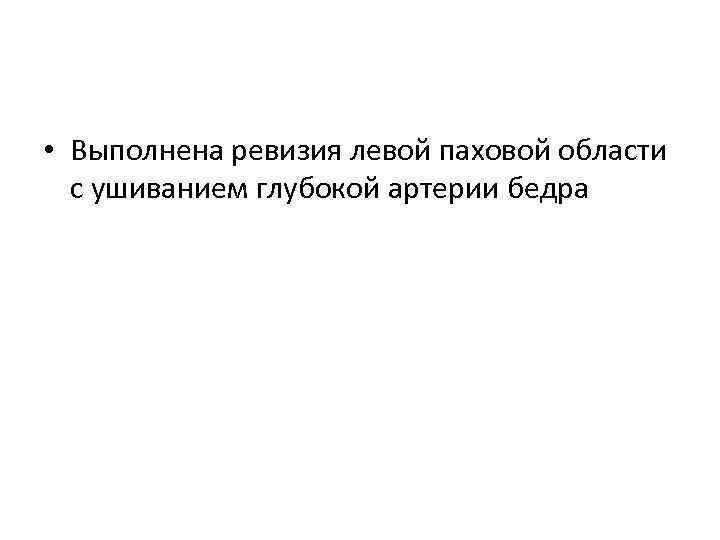  • Выполнена ревизия левой паховой области с ушиванием глубокой артерии бедра 