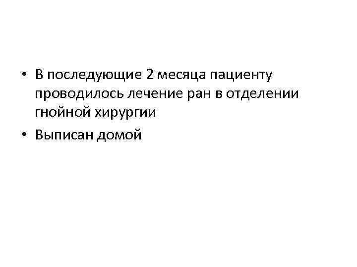  • В последующие 2 месяца пациенту проводилось лечение ран в отделении гнойной хирургии