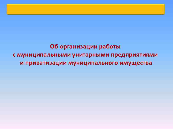Об организации работы с муниципальными унитарными предприятиями и приватизации муниципального имущества 