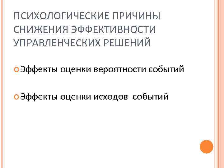 ПСИХОЛОГИЧЕСКИЕ ПРИЧИНЫ СНИЖЕНИЯ ЭФФЕКТИВНОСТИ УПРАВЛЕНЧЕСКИХ РЕШЕНИЙ Эффекты оценки вероятности событий Эффекты оценки исходов событий