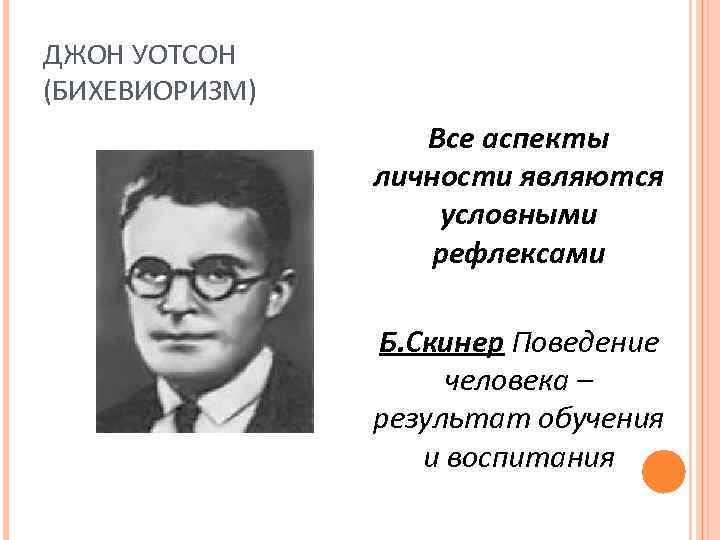 ДЖОН УОТСОН (БИХЕВИОРИЗМ) Все аспекты личности являются условными рефлексами Б. Скинер Поведение человека –