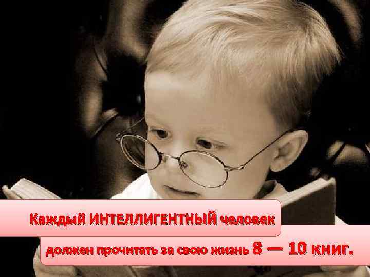 Каждый ИНТЕЛЛИГЕНТНЫЙ человек должен прочитать за свою жизнь 8 — 10 книг. 