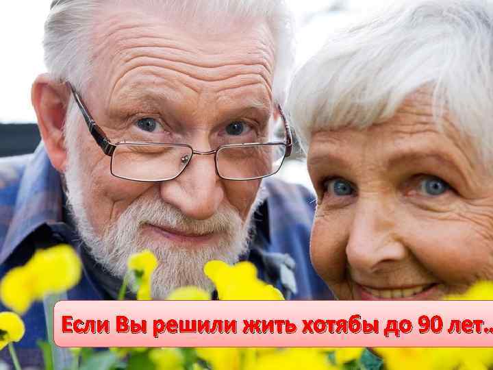 Если Вы решили жить хотябы до 90 лет… 