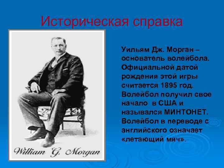 Историческая справка Уильям Дж. Морган – основатель волейбола. Официальной датой рождения этой игры считается