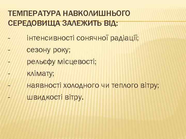 ТЕМПЕРАТУРА НАВКОЛИШНЬОГО СЕРЕДОВИЩА ЗАЛЕЖИТЬ ВІД: - інтенсивності сонячної радіації; сезону року; рельєфу місцевості; клімату;