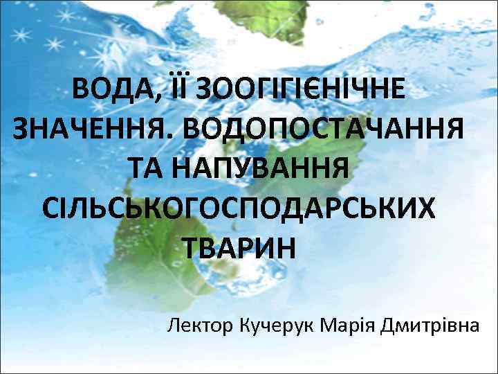 ВОДА, ЇЇ ЗООГІГІЄНІЧНЕ ЗНАЧЕННЯ. ВОДОПОСТАЧАННЯ ТА НАПУВАННЯ СІЛЬСЬКОГОСПОДАРСЬКИХ ТВАРИН Лектор Кучерук Марія Дмитрівна 